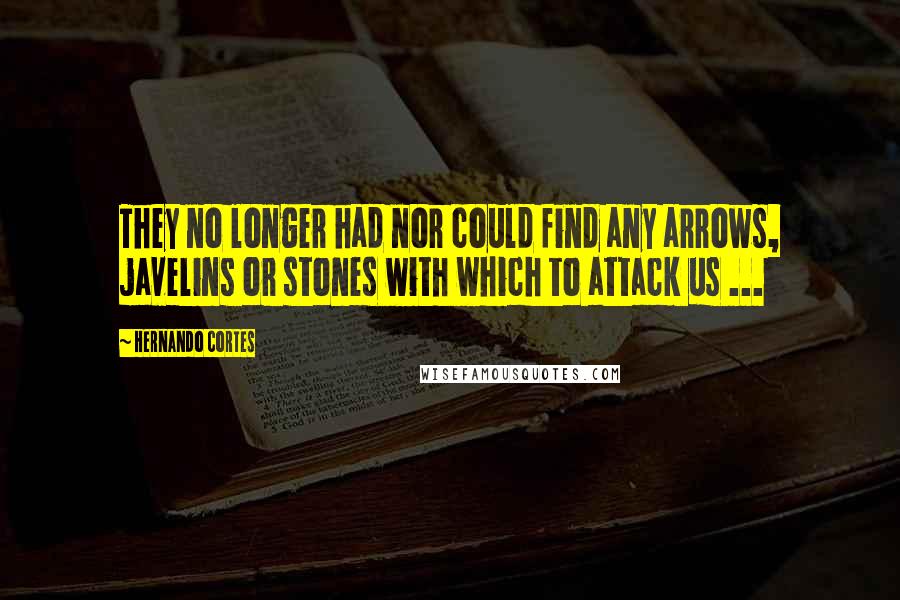 Hernando Cortes Quotes: They no longer had nor could find any arrows, javelins or stones with which to attack us ...