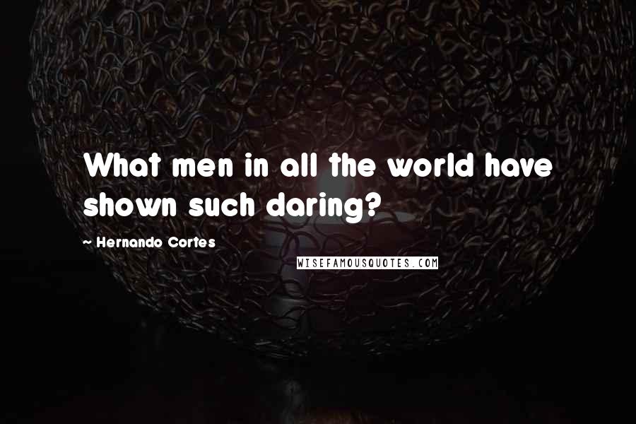 Hernando Cortes Quotes: What men in all the world have shown such daring?