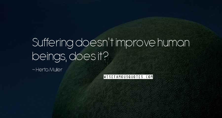 Herta Muller Quotes: Suffering doesn't improve human beings, does it?