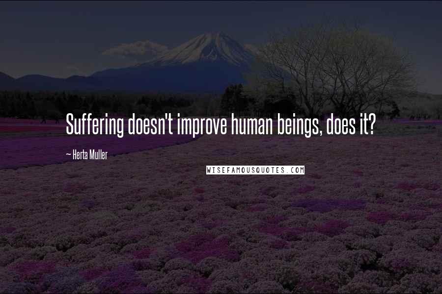 Herta Muller Quotes: Suffering doesn't improve human beings, does it?