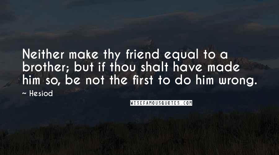 Hesiod Quotes: Neither make thy friend equal to a brother; but if thou shalt have made him so, be not the first to do him wrong.