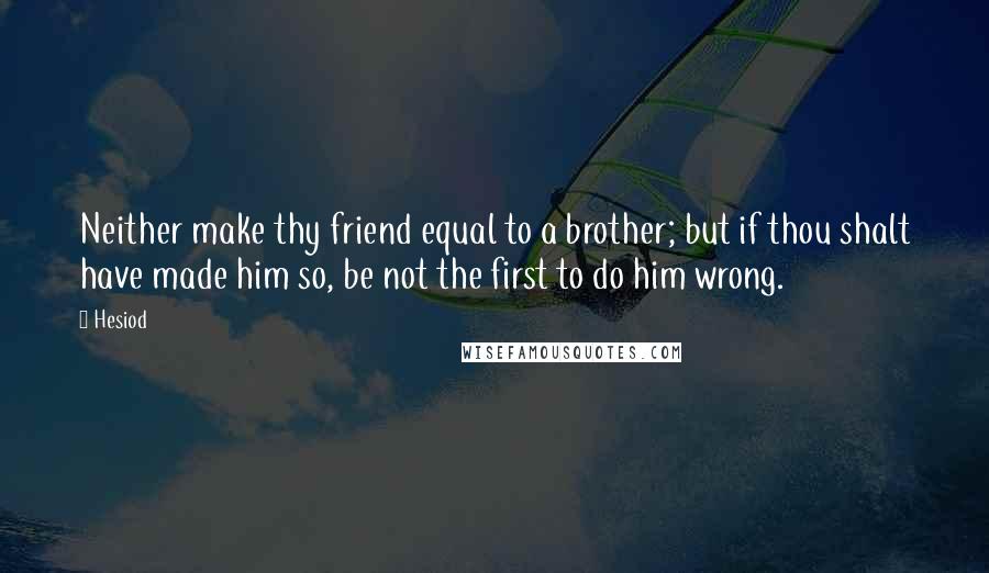 Hesiod Quotes: Neither make thy friend equal to a brother; but if thou shalt have made him so, be not the first to do him wrong.