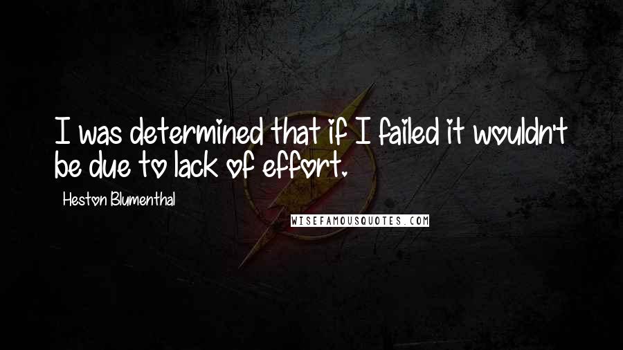 Heston Blumenthal Quotes: I was determined that if I failed it wouldn't be due to lack of effort.