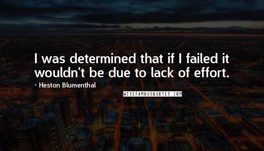 Heston Blumenthal Quotes: I was determined that if I failed it wouldn't be due to lack of effort.