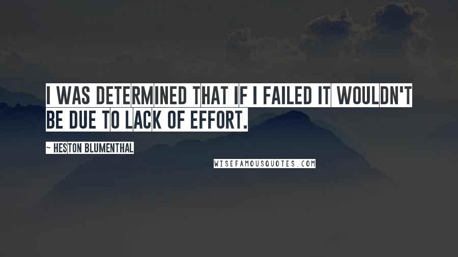 Heston Blumenthal Quotes: I was determined that if I failed it wouldn't be due to lack of effort.