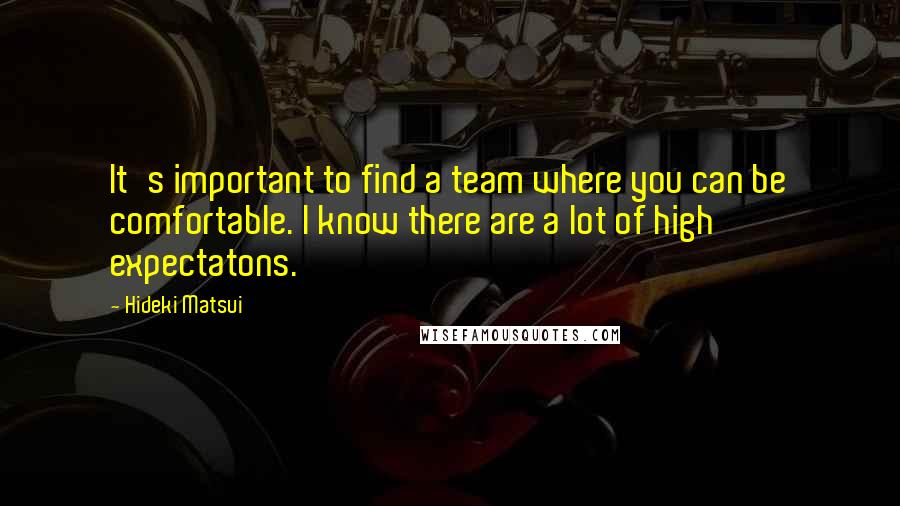 Hideki Matsui Quotes: It's important to find a team where you can be comfortable. I know there are a lot of high expectatons.