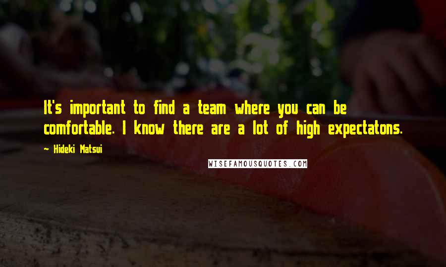 Hideki Matsui Quotes: It's important to find a team where you can be comfortable. I know there are a lot of high expectatons.