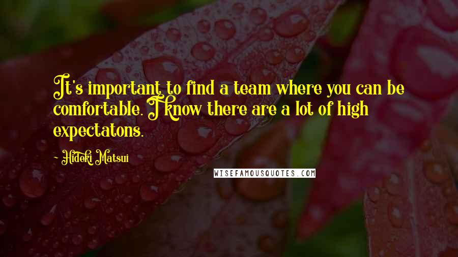 Hideki Matsui Quotes: It's important to find a team where you can be comfortable. I know there are a lot of high expectatons.