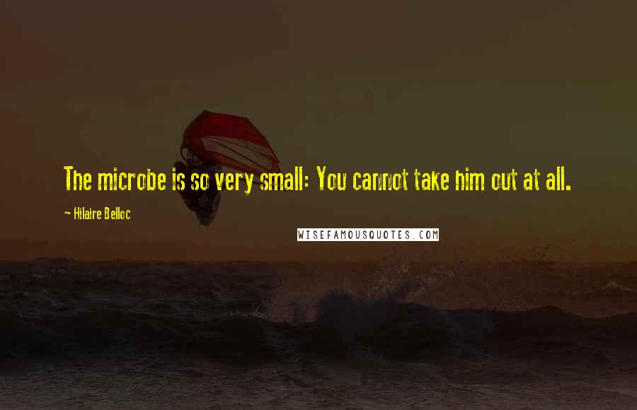 Hilaire Belloc Quotes: The microbe is so very small: You cannot take him out at all.