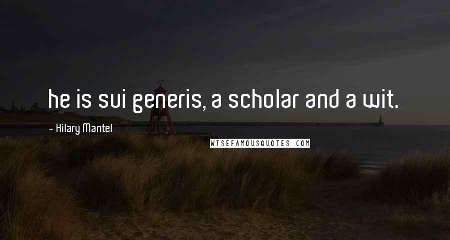 Hilary Mantel Quotes: he is sui generis, a scholar and a wit.