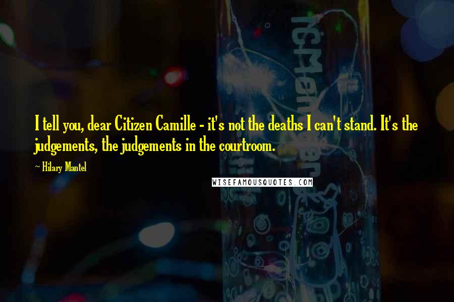 Hilary Mantel Quotes: I tell you, dear Citizen Camille - it's not the deaths I can't stand. It's the judgements, the judgements in the courtroom.