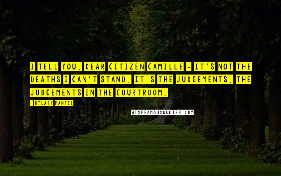 Hilary Mantel Quotes: I tell you, dear Citizen Camille - it's not the deaths I can't stand. It's the judgements, the judgements in the courtroom.