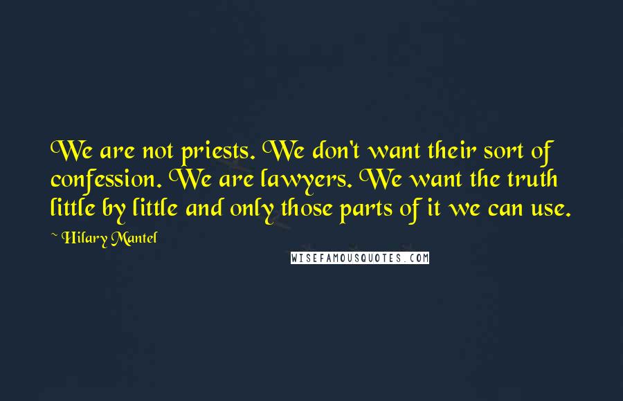 Hilary Mantel Quotes: We are not priests. We don't want their sort of confession. We are lawyers. We want the truth little by little and only those parts of it we can use.