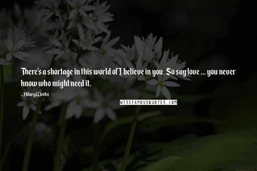 Hilary Weeks Quotes: There's a shortage in this world of I believe in you. So say love ... you never know who might need it.