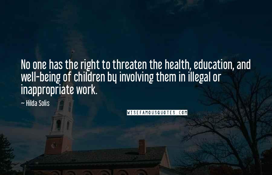 Hilda Solis Quotes: No one has the right to threaten the health, education, and well-being of children by involving them in illegal or inappropriate work.