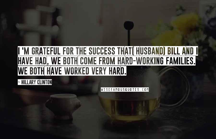 Hillary Clinton Quotes: I 'm grateful for the success that( husband) Bill and I have had, we both come from hard-working families. We both have worked very hard.