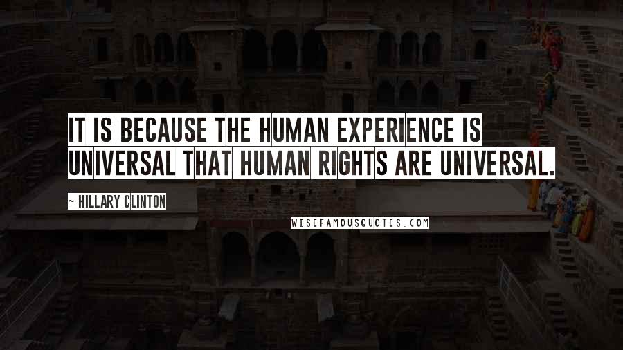 Hillary Clinton Quotes: It is because the human experience is universal that human rights are universal.