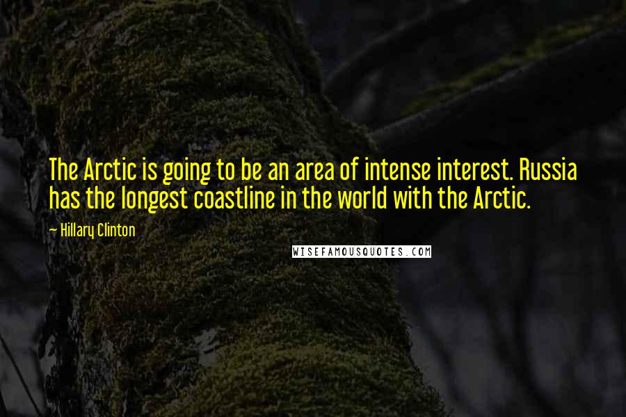 Hillary Clinton Quotes: The Arctic is going to be an area of intense interest. Russia has the longest coastline in the world with the Arctic.