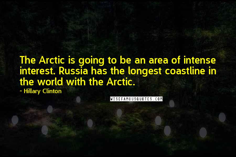 Hillary Clinton Quotes: The Arctic is going to be an area of intense interest. Russia has the longest coastline in the world with the Arctic.