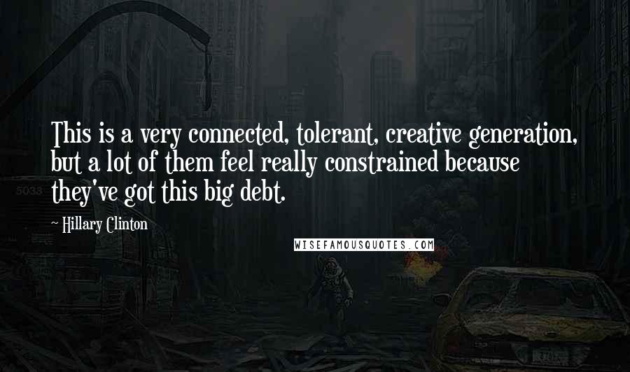 Hillary Clinton Quotes: This is a very connected, tolerant, creative generation, but a lot of them feel really constrained because they've got this big debt.