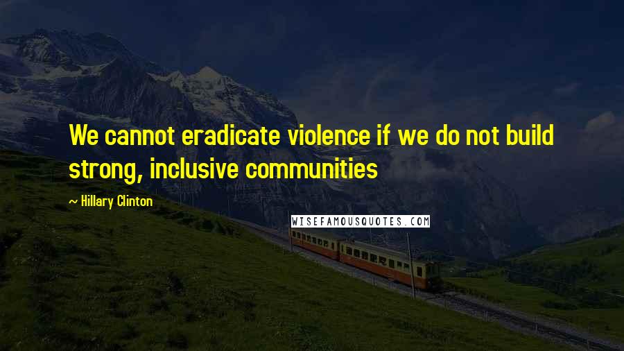 Hillary Clinton Quotes: We cannot eradicate violence if we do not build strong, inclusive communities