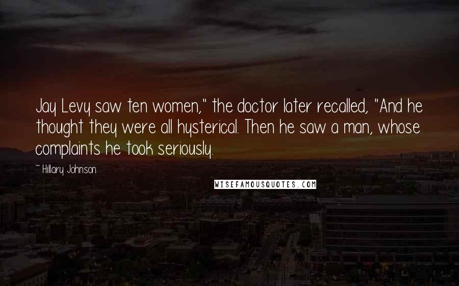 Hillary Johnson Quotes: Jay Levy saw ten women," the doctor later recalled, "And he thought they were all hysterical. Then he saw a man, whose complaints he took seriously.