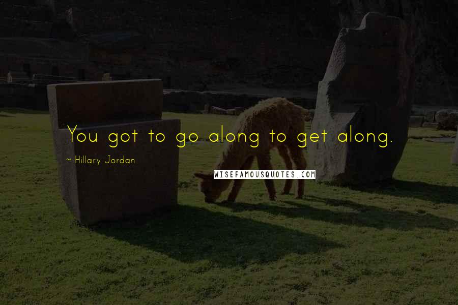 Hillary Jordan Quotes: You got to go along to get along.