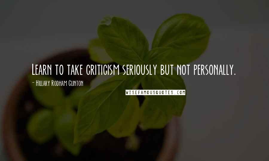 Hillary Rodham Clinton Quotes: Learn to take criticism seriously but not personally.