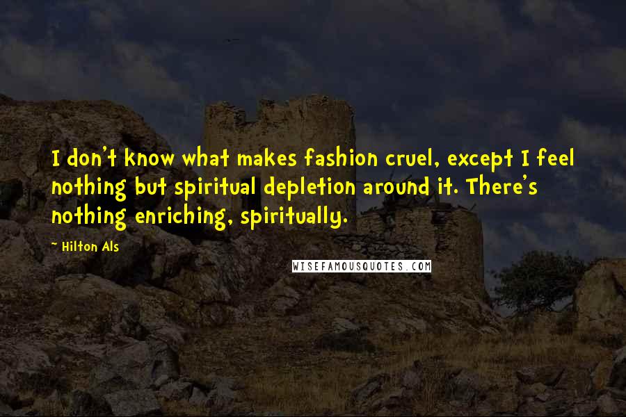 Hilton Als Quotes: I don't know what makes fashion cruel, except I feel nothing but spiritual depletion around it. There's nothing enriching, spiritually.