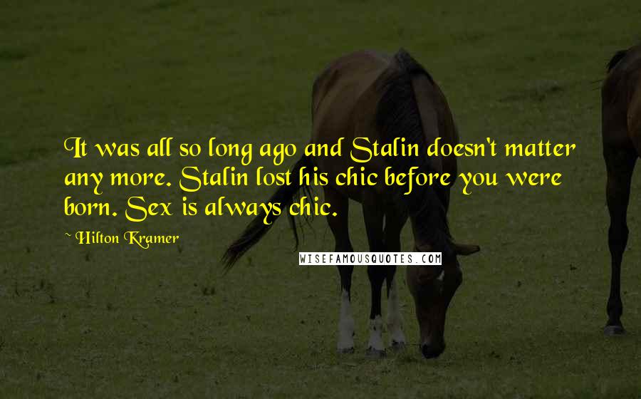 Hilton Kramer Quotes: It was all so long ago and Stalin doesn't matter any more. Stalin lost his chic before you were born. Sex is always chic.