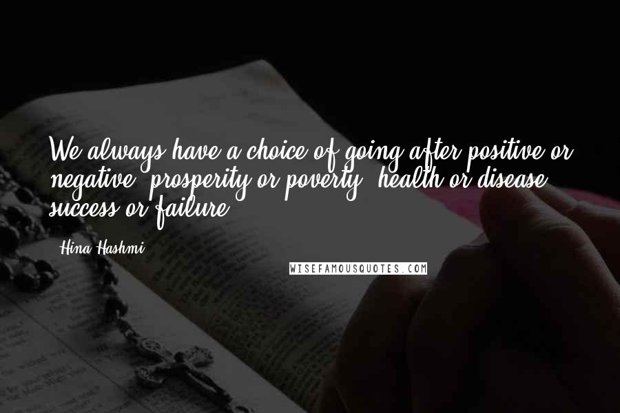 Hina Hashmi Quotes: We always have a choice of going after positive or negative, prosperity or poverty, health or disease, success or failure.