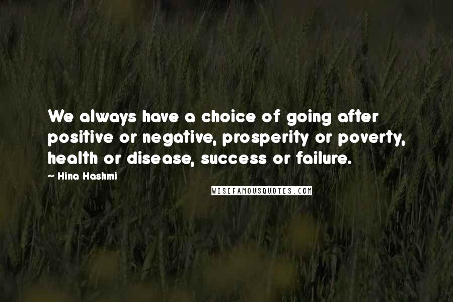 Hina Hashmi Quotes: We always have a choice of going after positive or negative, prosperity or poverty, health or disease, success or failure.