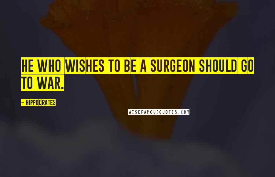 Hippocrates Quotes: He who wishes to be a surgeon should go to war.