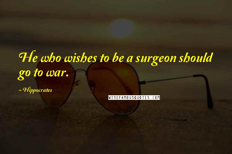 Hippocrates Quotes: He who wishes to be a surgeon should go to war.