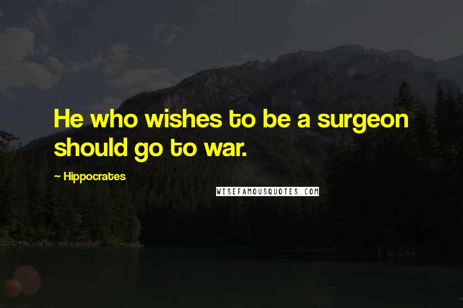 Hippocrates Quotes: He who wishes to be a surgeon should go to war.