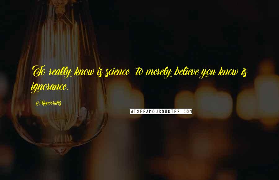 Hippocrates Quotes: To really know is science; to merely believe you know is ignorance.