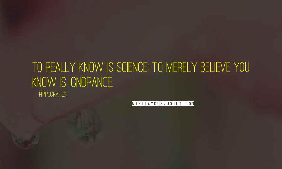 Hippocrates Quotes: To really know is science; to merely believe you know is ignorance.