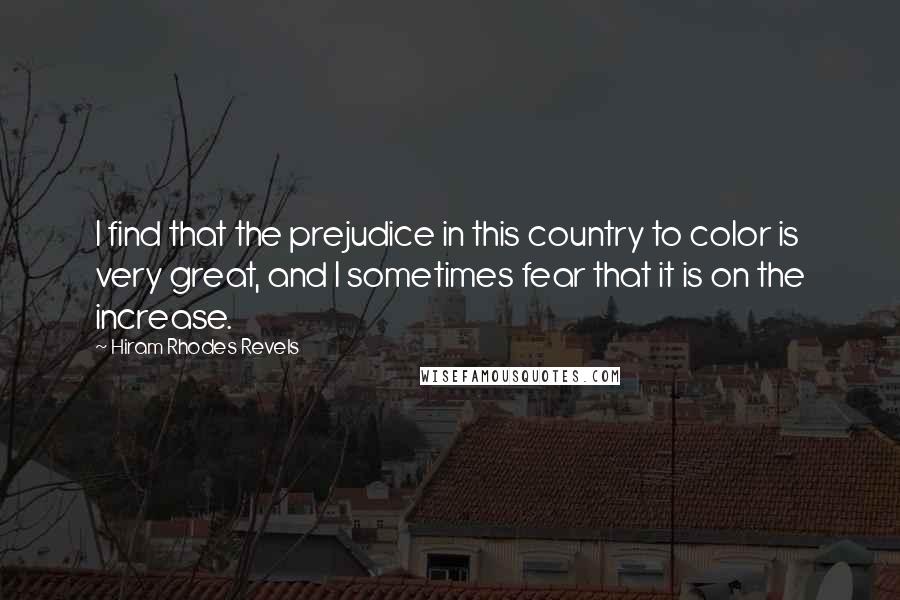 Hiram Rhodes Revels Quotes: I find that the prejudice in this country to color is very great, and I sometimes fear that it is on the increase.