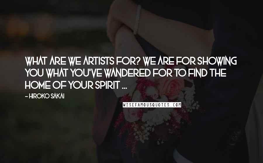 Hiroko Sakai Quotes: What are we artists for? We are for showing you what you've wandered for to find the home of your spirit ...