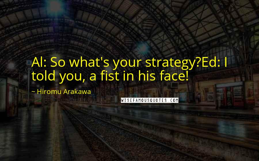 Hiromu Arakawa Quotes: Al: So what's your strategy?Ed: I told you, a fist in his face!