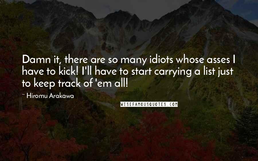 Hiromu Arakawa Quotes: Damn it, there are so many idiots whose asses I have to kick! I'll have to start carrying a list just to keep track of 'em all!