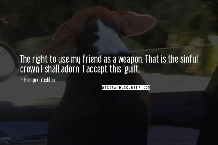 Hiroyuki Yoshino Quotes: The right to use my friend as a weapon. That is the sinful crown I shall adorn. I accept this 'guilt.