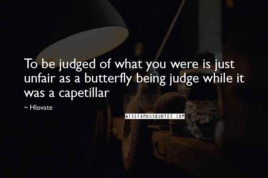 Hlovate Quotes: To be judged of what you were is just unfair as a butterfly being judge while it was a capetillar