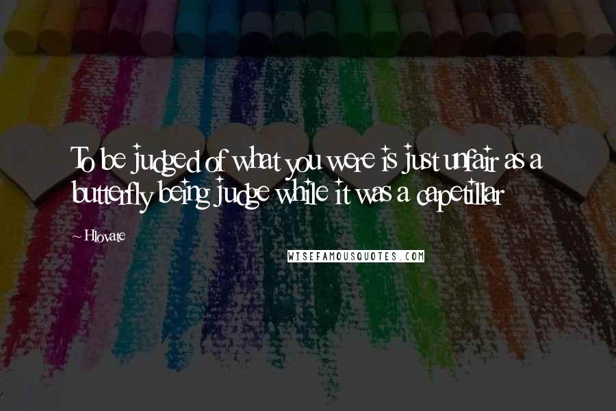 Hlovate Quotes: To be judged of what you were is just unfair as a butterfly being judge while it was a capetillar