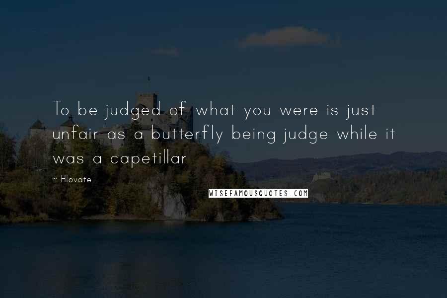 Hlovate Quotes: To be judged of what you were is just unfair as a butterfly being judge while it was a capetillar