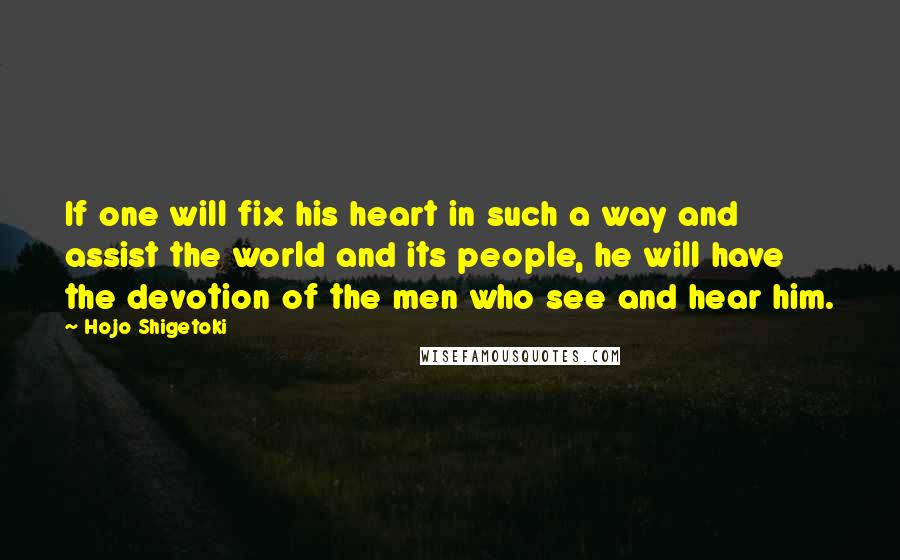 Hojo Shigetoki Quotes: If one will fix his heart in such a way and assist the world and its people, he will have the devotion of the men who see and hear him.