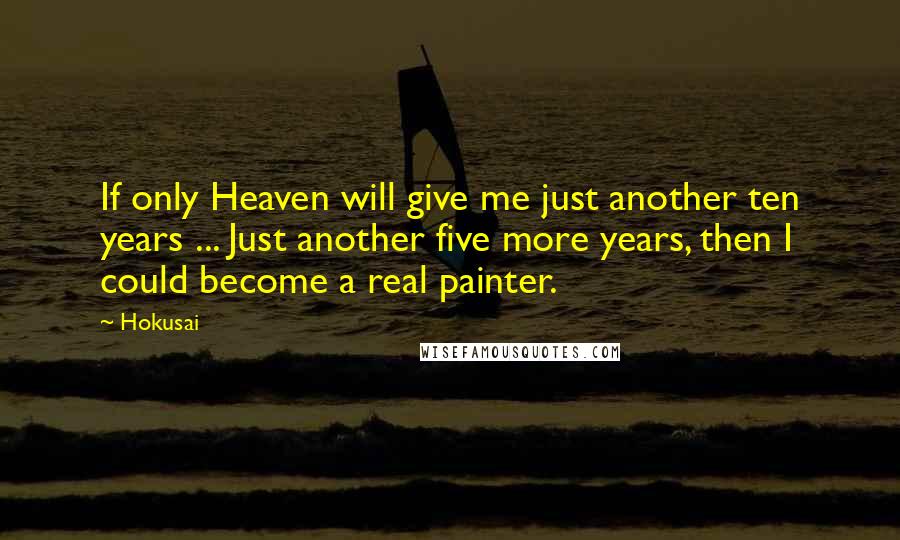 Hokusai Quotes: If only Heaven will give me just another ten years ... Just another five more years, then I could become a real painter.