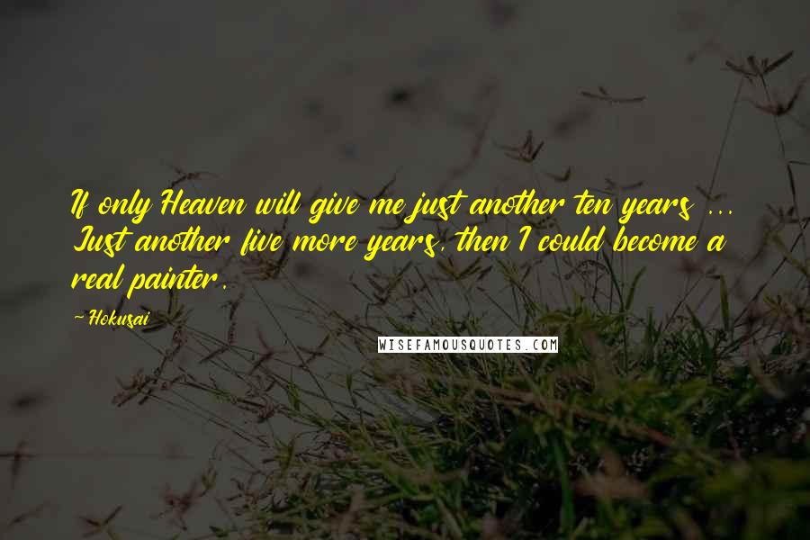 Hokusai Quotes: If only Heaven will give me just another ten years ... Just another five more years, then I could become a real painter.