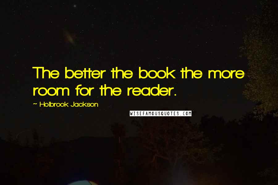 Holbrook Jackson Quotes: The better the book the more room for the reader.