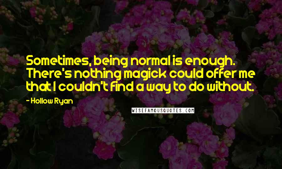 Hollow Ryan Quotes: Sometimes, being normal is enough. There's nothing magick could offer me that I couldn't find a way to do without.